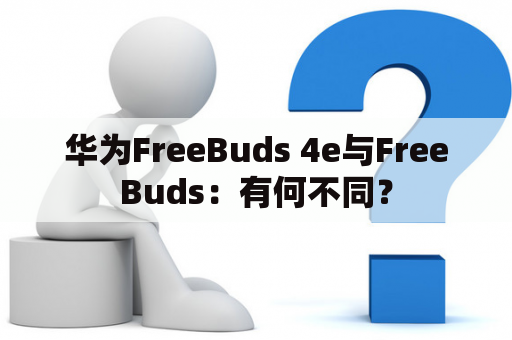 华为FreeBuds 4e与FreeBuds：有何不同？