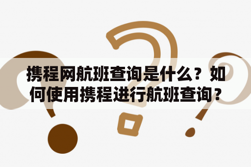 携程网航班查询是什么？如何使用携程进行航班查询？