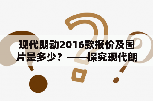 现代朗动2016款报价及图片是多少？——探究现代朗动的价格及外观设计