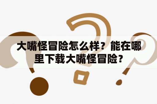 大嘴怪冒险怎么样？能在哪里下载大嘴怪冒险？