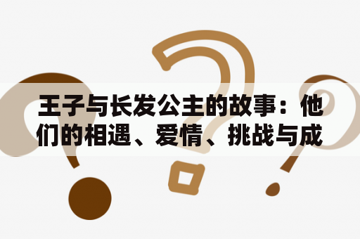 王子与长发公主的故事：他们的相遇、爱情、挑战与成长是怎样的呢？