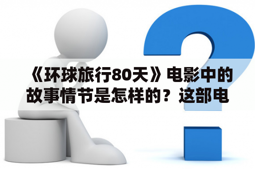 《环球旅行80天》电影中的故事情节是怎样的？这部电影有哪些值得一提的细节呢？以下将从剧情，人物和细节三方面来进行分析。