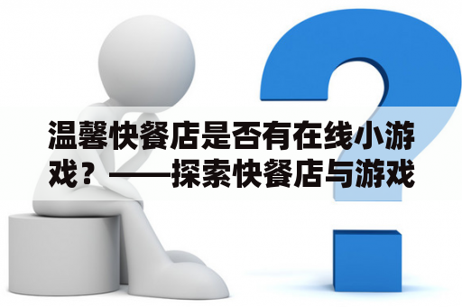 温馨快餐店是否有在线小游戏？——探索快餐店与游戏的完美融合