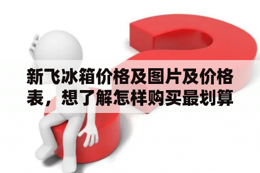 新飞冰箱价格及图片及价格表，想了解怎样购买最划算的新飞冰箱？