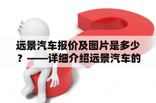 远景汽车报价及图片是多少？——详细介绍远景汽车的价格和外观特色