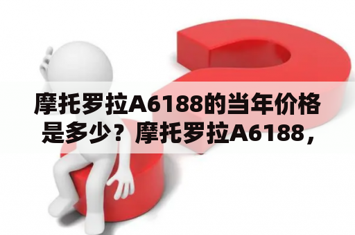 摩托罗拉A6188的当年价格是多少？摩托罗拉A6188，价格，当年