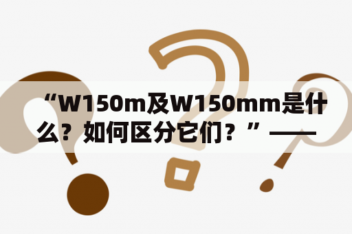 “W150m及W150mm是什么？如何区分它们？”——解密这两个关键词