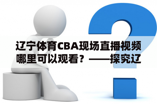 辽宁体育CBA现场直播视频哪里可以观看？——探究辽宁体育直播CBA比赛的途径和优势