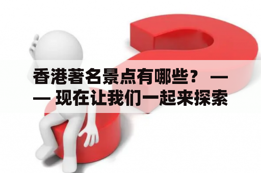 香港著名景点有哪些？ —— 现在让我们一起来探索一下这个充满魅力的城市，看看它有哪些著名景点。