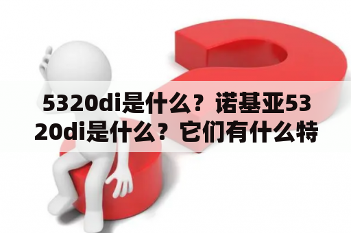 5320di是什么？诺基亚5320di是什么？它们有什么特点和优势？