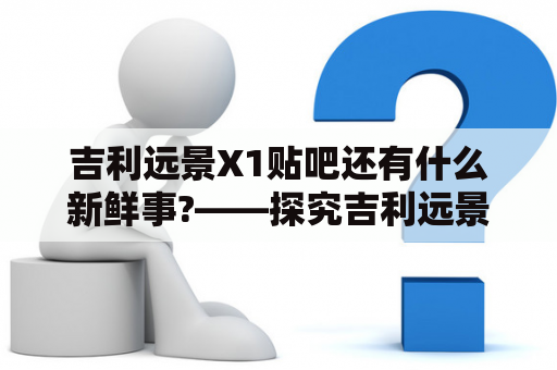 吉利远景X1贴吧还有什么新鲜事?——探究吉利远景X1车主的心声