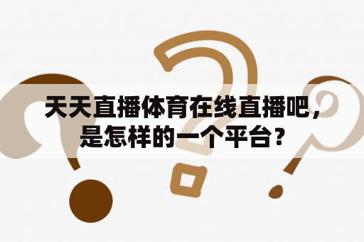 天天直播体育在线直播吧，是怎样的一个平台？