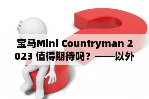 宝马Mini Countryman 2023 值得期待吗？——以外观、内饰及性能来解答