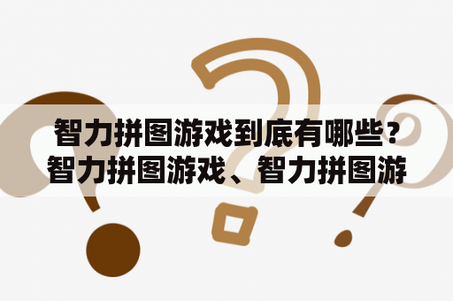 智力拼图游戏到底有哪些？智力拼图游戏、智力拼图游戏大全