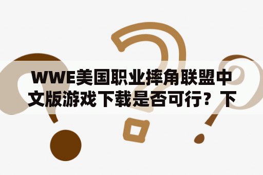 WWE美国职业摔角联盟中文版游戏下载是否可行？下载方法和注意事项有哪些？