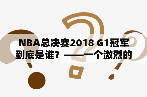 NBA总决赛2018 G1冠军到底是谁？——一个激烈的比赛的回顾