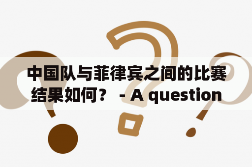 中国队与菲律宾之间的比赛结果如何？ - A question about the match between China and the Philippines