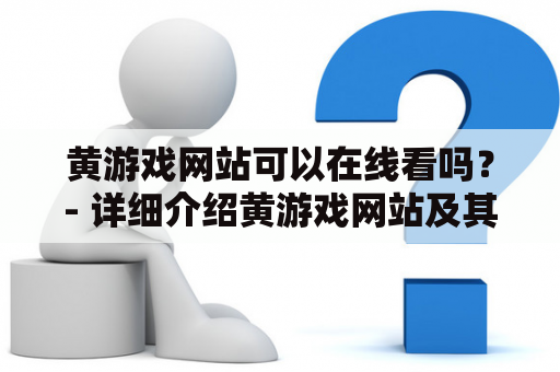 黄游戏网站可以在线看吗？- 详细介绍黄游戏网站及其视频在线观看情况