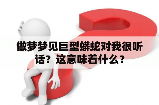 做梦梦见巨型蟒蛇对我很听话？这意味着什么？