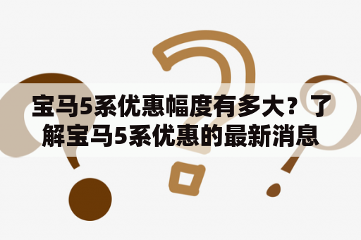 宝马5系优惠幅度有多大？了解宝马5系优惠的最新消息，抓住机会买到心仪座驾！