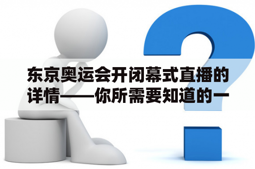 东京奥运会开闭幕式直播的详情——你所需要知道的一切