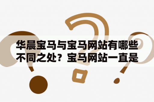 华晨宝马与宝马网站有哪些不同之处？宝马网站一直是汽车行业中非常出色的品牌网站之一。宝马网站提供了全面的信息，包括车型比较、配置选项、价格指南、新闻、商店等等。而华晨宝马网站则是宝马在中国的一个子品牌网站，其主要功能是提供华晨宝马专属的信息和服务。