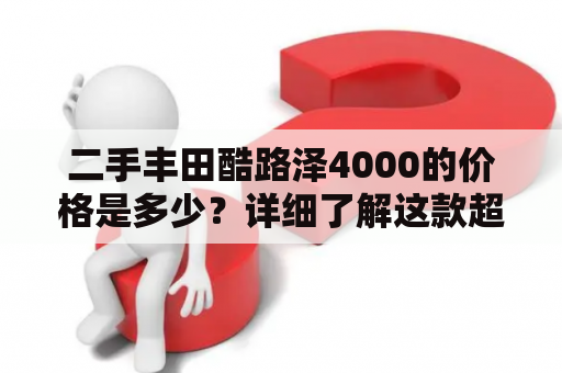 二手丰田酷路泽4000的价格是多少？详细了解这款超级越野车的车况和市场价