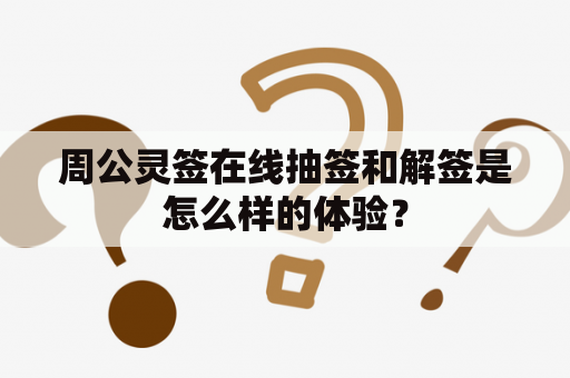 周公灵签在线抽签和解签是怎么样的体验？