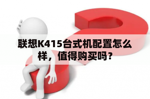 联想K415台式机配置怎么样，值得购买吗？