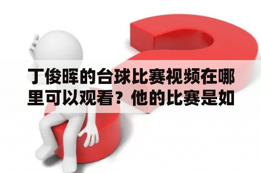 丁俊晖的台球比赛视频在哪里可以观看？他的比赛是如何直播的？