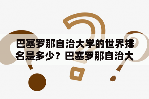 巴塞罗那自治大学的世界排名是多少？巴塞罗那自治大学是位于西班牙巴塞罗那的一所公立大学，创立于1968年，是西班牙最著名的大学之一。该校拥有一流的师资力量和现代化的教学设施，在西班牙以及全球范围内享有盛誉。那么，巴塞罗那自治大学世界排名是如何呢？