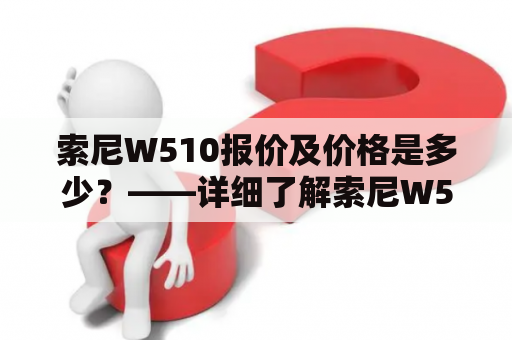 索尼W510报价及价格是多少？——详细了解索尼W510手机的价格和报价