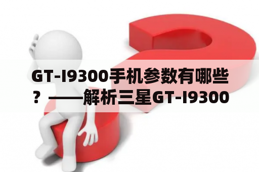 GT-I9300手机参数有哪些？——解析三星GT-I9300手机的详细规格