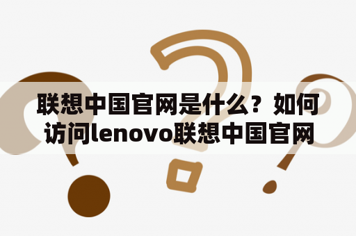 联想中国官网是什么？如何访问lenovo联想中国官网？