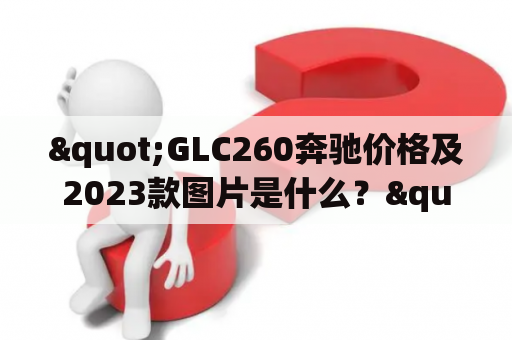 "GLC260奔驰价格及2023款图片是什么？"