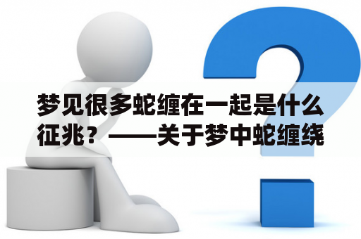 梦见很多蛇缠在一起是什么征兆？——关于梦中蛇缠绕的分析