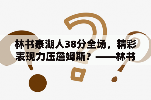 林书豪湖人38分全场，精彩表现力压詹姆斯？——林书豪湖人38分集锦