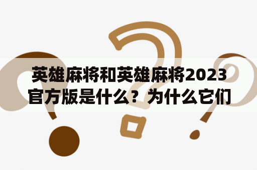 英雄麻将和英雄麻将2023官方版是什么？为什么它们与fayunsi有关？