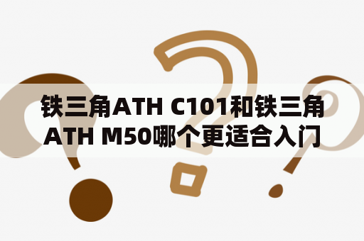 铁三角ATH C101和铁三角ATH M50哪个更适合入门级音乐爱好者？