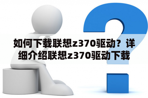 如何下载联想z370驱动？详细介绍联想z370驱动下载步骤