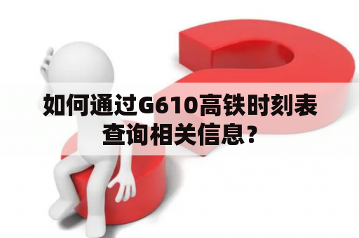 如何通过G610高铁时刻表查询相关信息？