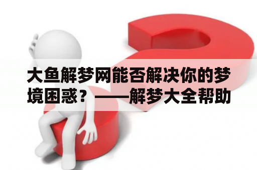 大鱼解梦网能否解决你的梦境困惑？——解梦大全帮助你理解梦境