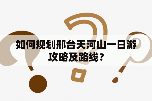 如何规划邢台天河山一日游攻略及路线？