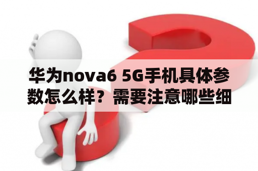 华为nova6 5G手机具体参数怎么样？需要注意哪些细节？