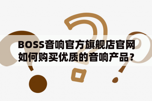 BOSS音响官方旗舰店官网如何购买优质的音响产品？