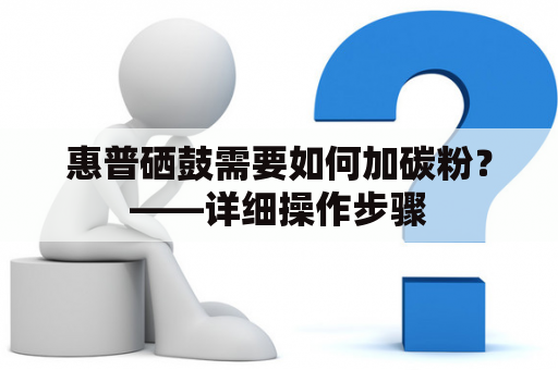 惠普硒鼓需要如何加碳粉？——详细操作步骤