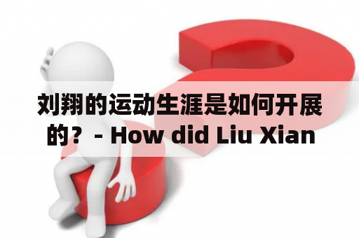 刘翔的运动生涯是如何开展的？- How did Liu Xiang's athletic career unfold?