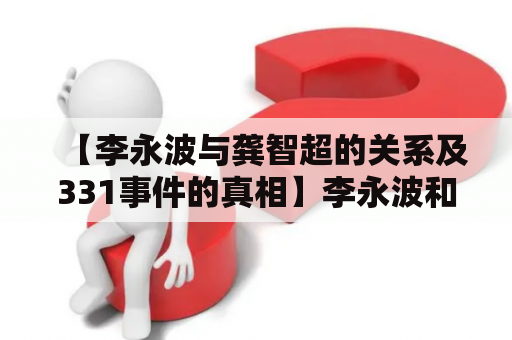 【李永波与龚智超的关系及331事件的真相】李永波和龚智超是中国足坛著名的教练员，两人在职业生涯中的交集相当多。李永波是中国国家男子足球队主教练，而龚智超则曾担任上海申花足球俱乐部和广州恒大足球俱乐部的主帅。然而，两人之间的关系在2018年的“331事件”中被推到了风口浪尖。