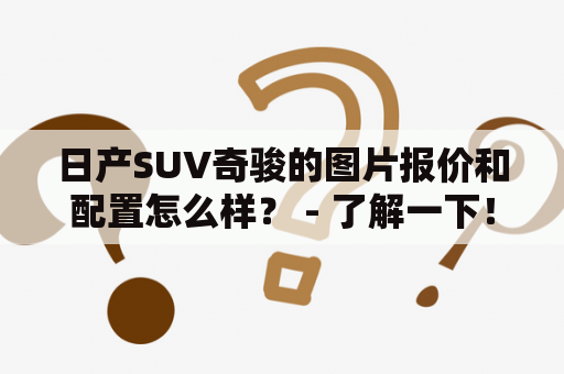 日产SUV奇骏的图片报价和配置怎么样？ - 了解一下！