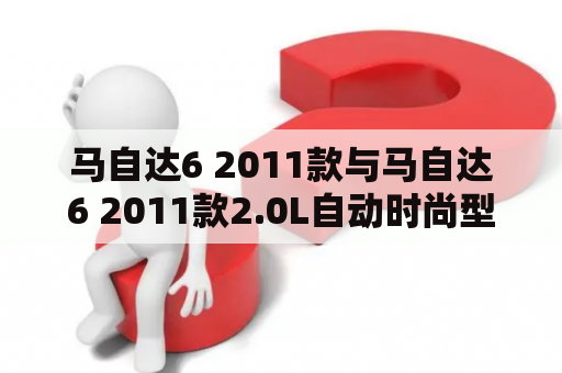 马自达6 2011款与马自达6 2011款2.0L自动时尚型有何不同？